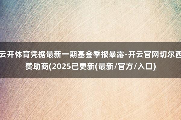 云开体育凭据最新一期基金季报暴露-开云官网切尔西赞助商(2025已更新(最新/官方/入口)