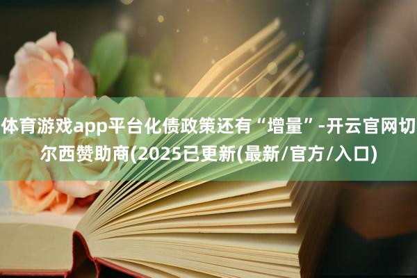 体育游戏app平台化债政策还有“增量”-开云官网切尔西赞助商(2025已更新(最新/官方/入口)
