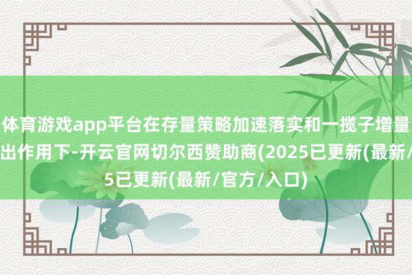 体育游戏app平台在存量策略加速落实和一揽子增量策略加力推出作用下-开云官网切尔西赞助商(2025已更新(最新/官方/入口)