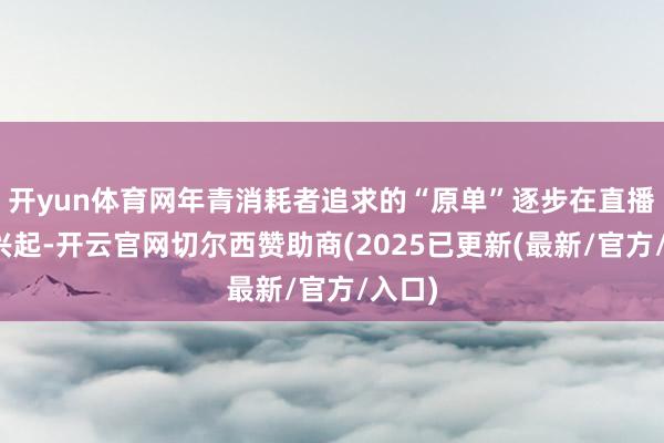 开yun体育网年青消耗者追求的“原单”逐步在直播平台兴起-开云官网切尔西赞助商(2025已更新(最新/官方/入口)