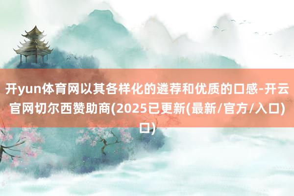 开yun体育网以其各样化的遴荐和优质的口感-开云官网切尔西赞助商(2025已更新(最新/官方/入口)