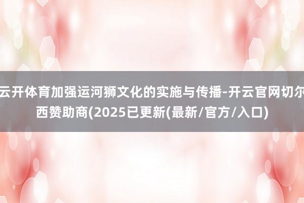 云开体育加强运河狮文化的实施与传播-开云官网切尔西赞助商(2025已更新(最新/官方/入口)