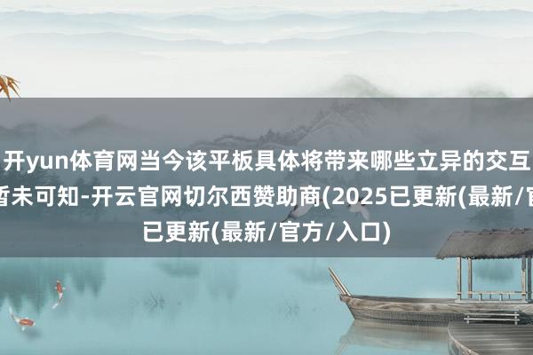 开yun体育网当今该平板具体将带来哪些立异的交互体验咱们暂未可知-开云官网切尔西赞助商(2025已更新(最新/官方/入口)