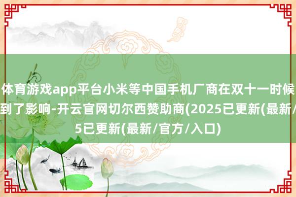 体育游戏app平台小米等中国手机厂商在双十一时候的销量也受到了影响-开云官网切尔西赞助商(2025已更新(最新/官方/入口)
