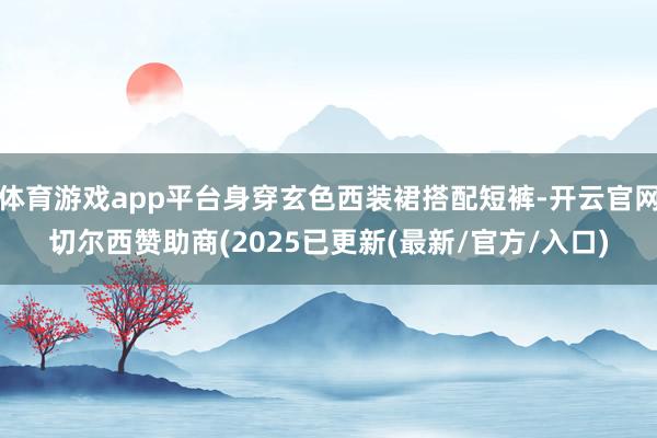 体育游戏app平台身穿玄色西装裙搭配短裤-开云官网切尔西赞助商(2025已更新(最新/官方/入口)