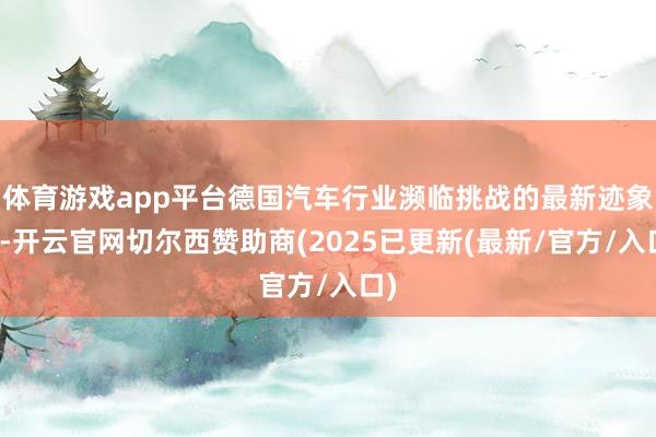 体育游戏app平台德国汽车行业濒临挑战的最新迹象是-开云官网切尔西赞助商(2025已更新(最新/官方/入口)