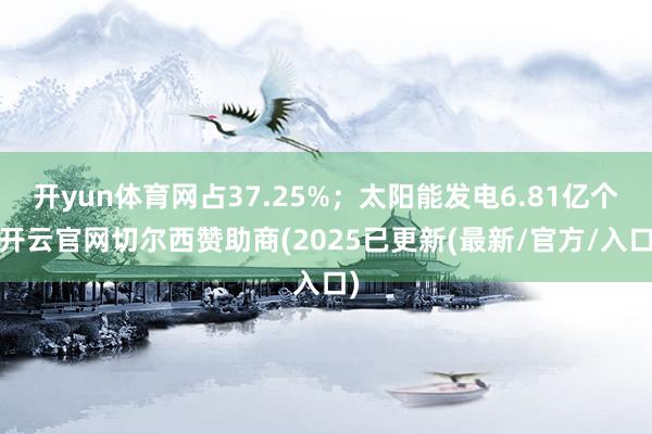 开yun体育网占37.25%；太阳能发电6.81亿个-开云官网切尔西赞助商(2025已更新(最新/官方/入口)