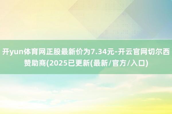 开yun体育网正股最新价为7.34元-开云官网切尔西赞助商(2025已更新(最新/官方/入口)