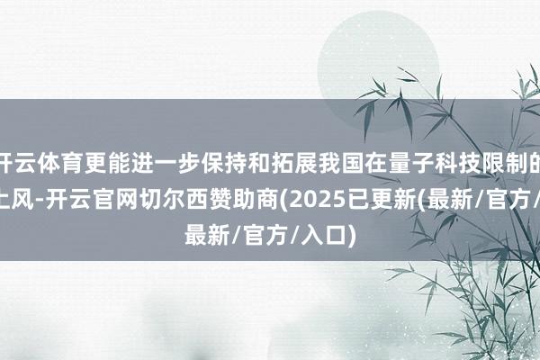 开云体育更能进一步保持和拓展我国在量子科技限制的既有上风-开云官网切尔西赞助商(2025已更新(最新/官方/入口)