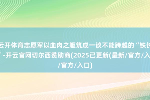 云开体育志愿军以血肉之躯筑成一谈不能跨越的“铁长城”-开云官网切尔西赞助商(2025已更新(最新/官方/入口)
