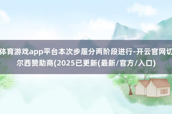 体育游戏app平台本次步履分两阶段进行-开云官网切尔西赞助商(2025已更新(最新/官方/入口)