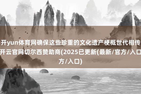 开yun体育网确保这些珍重的文化遗产梗概世代相传-开云官网切尔西赞助商(2025已更新(最新/官方/入口)
