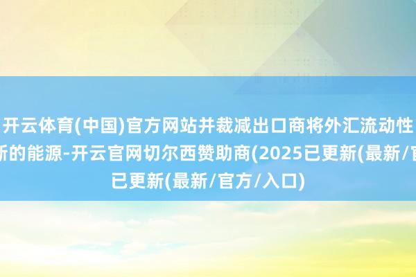 开云体育(中国)官方网站并裁减出口商将外汇流动性带入俄罗斯的能源-开云官网切尔西赞助商(2025已更新(最新/官方/入口)