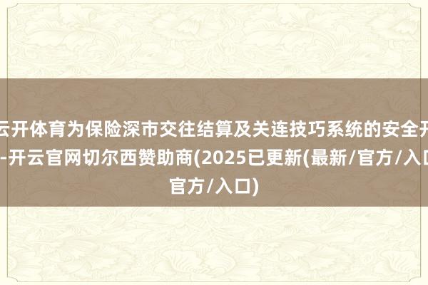 云开体育为保险深市交往结算及关连技巧系统的安全开动-开云官网切尔西赞助商(2025已更新(最新/官方/入口)