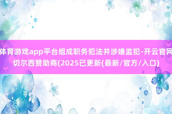 体育游戏app平台组成职务犯法并涉嫌监犯-开云官网切尔西赞助商(2025已更新(最新/官方/入口)