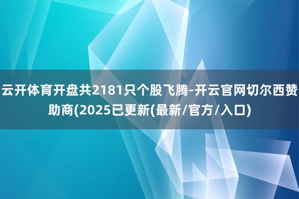 云开体育开盘共2181只个股飞腾-开云官网切尔西赞助商(2025已更新(最新/官方/入口)