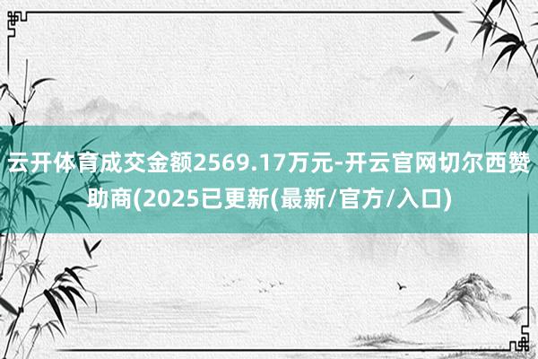 云开体育成交金额2569.17万元-开云官网切尔西赞助商(2025已更新(最新/官方/入口)