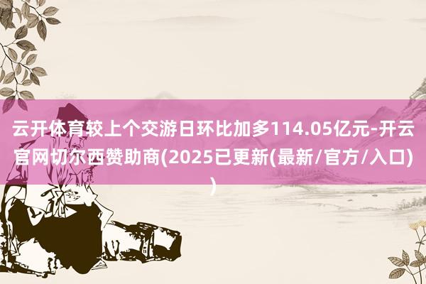 云开体育较上个交游日环比加多114.05亿元-开云官网切尔西赞助商(2025已更新(最新/官方/入口)