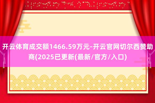 开云体育成交额1466.59万元-开云官网切尔西赞助商(2025已更新(最新/官方/入口)