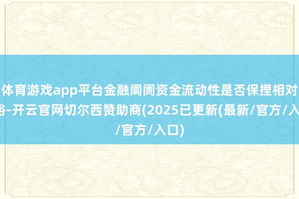 体育游戏app平台金融阛阓资金流动性是否保捏相对宽裕-开云官网切尔西赞助商(2025已更新(最新/官方/入口)