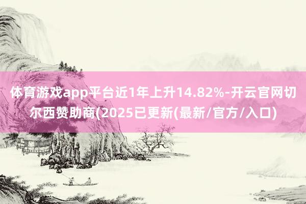 体育游戏app平台近1年上升14.82%-开云官网切尔西赞助商(2025已更新(最新/官方/入口)