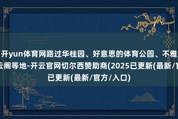 开yun体育网路过华桂园、好意思的体育公园、不雅音堂、青云阁等地-开云官网切尔西赞助商(2025已更新(最新/官方/入口)