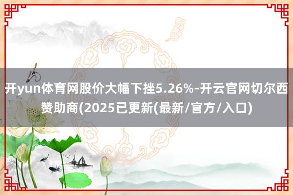 开yun体育网股价大幅下挫5.26%-开云官网切尔西赞助商(2025已更新(最新/官方/入口)