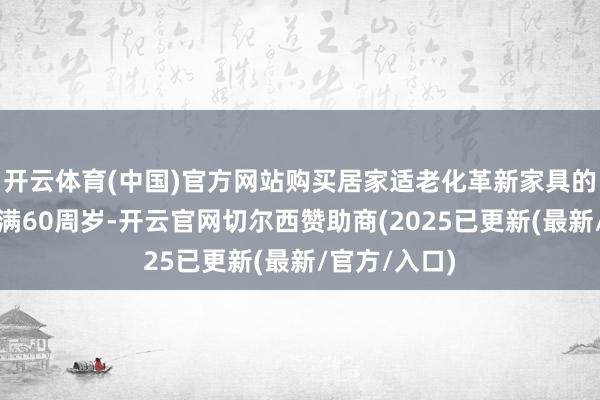 开云体育(中国)官方网站购买居家适老化革新家具的消耗者须年满60周岁-开云官网切尔西赞助商(2025已更新(最新/官方/入口)
