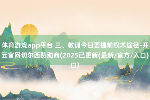 体育游戏app平台 三、教训今日要提前权术途径-开云官网切尔西赞助商(2025已更新(最新/官方/入口)