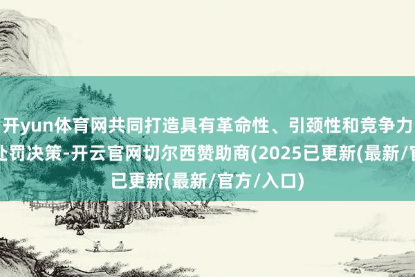 开yun体育网共同打造具有革命性、引颈性和竞争力的数字化处罚决策-开云官网切尔西赞助商(2025已更新(最新/官方/入口)