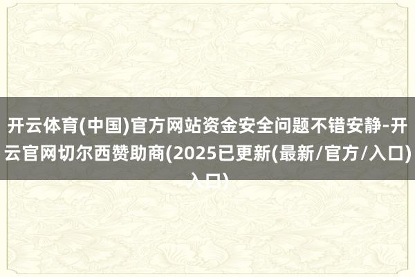 开云体育(中国)官方网站资金安全问题不错安静-开云官网切尔西赞助商(2025已更新(最新/官方/入口)