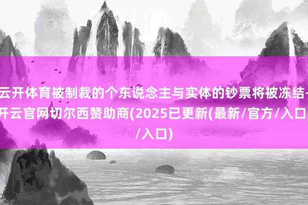 云开体育被制裁的个东说念主与实体的钞票将被冻结-开云官网切尔西赞助商(2025已更新(最新/官方/入口)