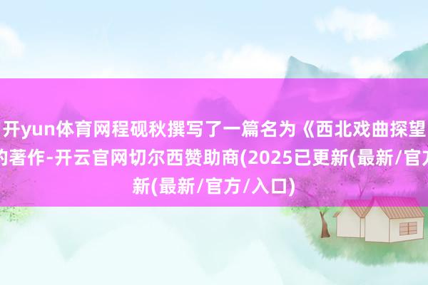 开yun体育网程砚秋撰写了一篇名为《西北戏曲探望小记》的著作-开云官网切尔西赞助商(2025已更新(最新/官方/入口)