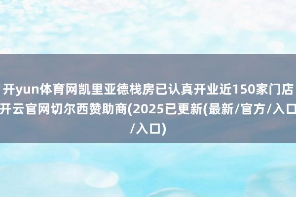 开yun体育网凯里亚德栈房已认真开业近150家门店-开云官网切尔西赞助商(2025已更新(最新/官方/入口)