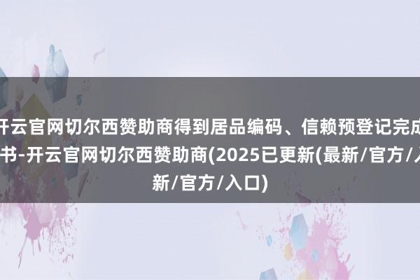 开云官网切尔西赞助商得到居品编码、信赖预登记完成示知书-开云官网切尔西赞助商(2025已更新(最新/官方/入口)