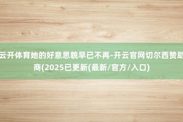 云开体育她的好意思貌早已不再-开云官网切尔西赞助商(2025已更新(最新/官方/入口)