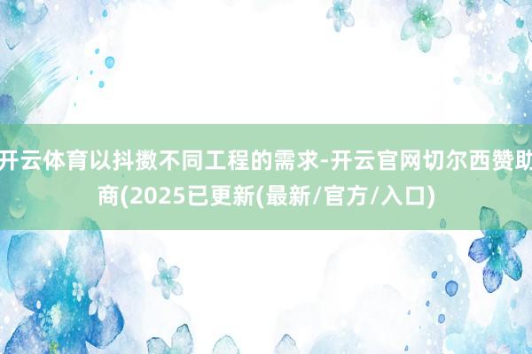 开云体育以抖擞不同工程的需求-开云官网切尔西赞助商(2025已更新(最新/官方/入口)