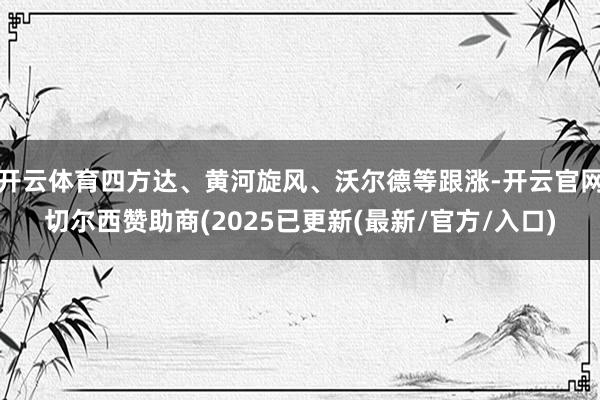 开云体育四方达、黄河旋风、沃尔德等跟涨-开云官网切尔西赞助商(2025已更新(最新/官方/入口)
