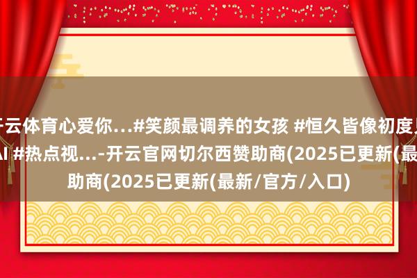 开云体育心爱你…#笑颜最调养的女孩 #恒久皆像初度见你那样 #即梦AI #热点视...-开云官网切尔西赞助商(2025已更新(最新/官方/入口)