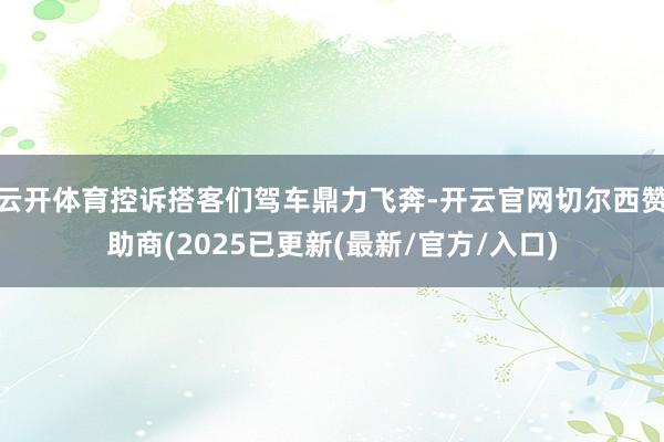 云开体育控诉搭客们驾车鼎力飞奔-开云官网切尔西赞助商(2025已更新(最新/官方/入口)