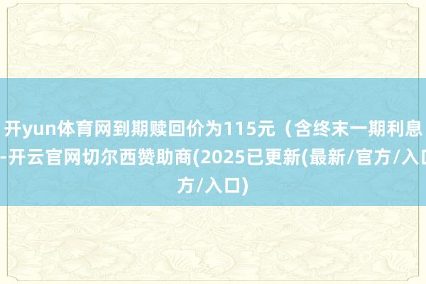 开yun体育网到期赎回价为115元(含终末一期利息)-开云官网切尔西赞助商(2025已更新(最新/官方/入口)