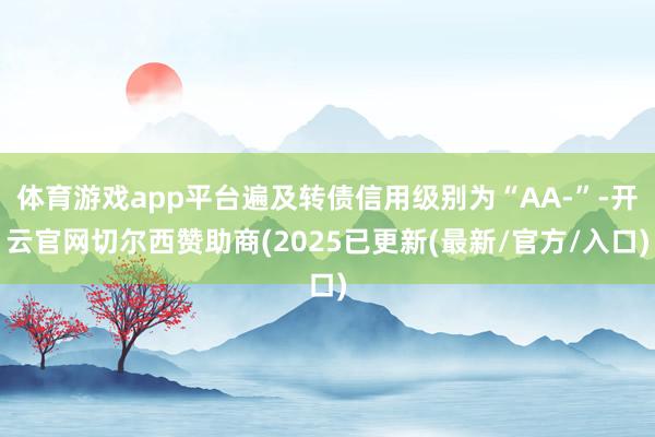 体育游戏app平台遍及转债信用级别为“AA-”-开云官网切尔西赞助商(2025已更新(最新/官方/入口)