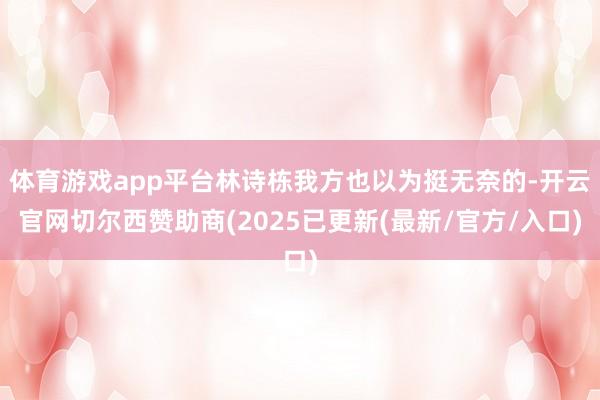 体育游戏app平台林诗栋我方也以为挺无奈的-开云官网切尔西赞助商(2025已更新(最新/官方/入口)
