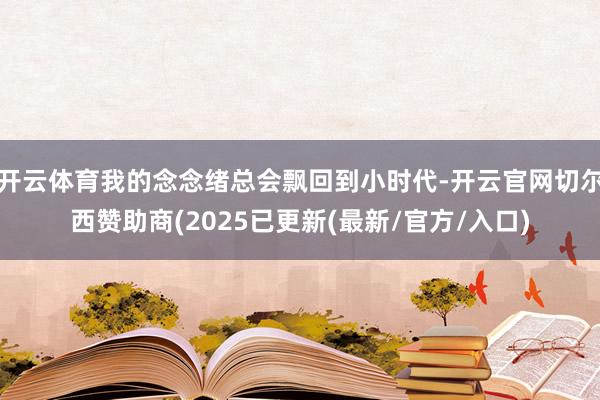 开云体育我的念念绪总会飘回到小时代-开云官网切尔西赞助商(2025已更新(最新/官方/入口)
