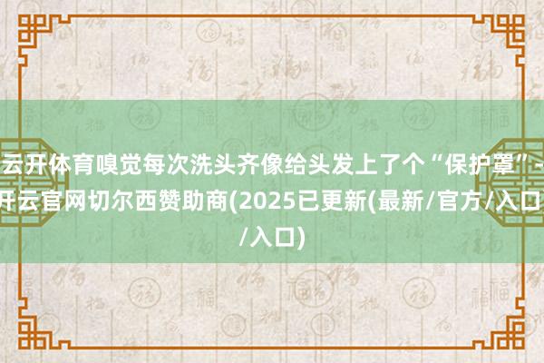 云开体育嗅觉每次洗头齐像给头发上了个“保护罩”-开云官网切尔西赞助商(2025已更新(最新/官方/入口)