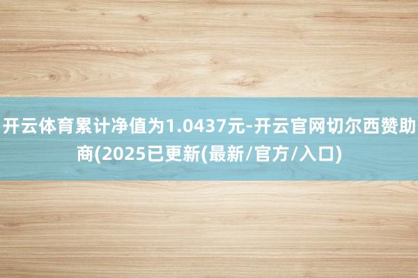 开云体育累计净值为1.0437元-开云官网切尔西赞助商(2025已更新(最新/官方/入口)
