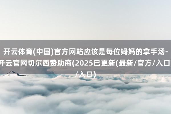 开云体育(中国)官方网站应该是每位姆妈的拿手汤-开云官网切尔西赞助商(2025已更新(最新/官方/入口)