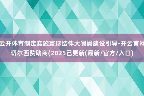云开体育制定实施寰球结伴大阛阓建设引导-开云官网切尔西赞助商(2025已更新(最新/官方/入口)