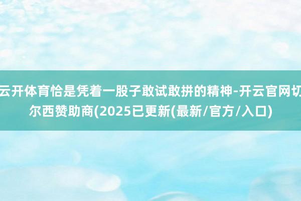 云开体育恰是凭着一股子敢试敢拼的精神-开云官网切尔西赞助商(2025已更新(最新/官方/入口)