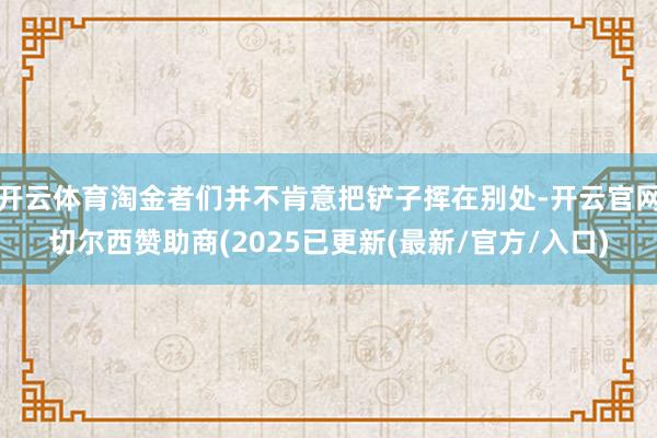 开云体育淘金者们并不肯意把铲子挥在别处-开云官网切尔西赞助商(2025已更新(最新/官方/入口)